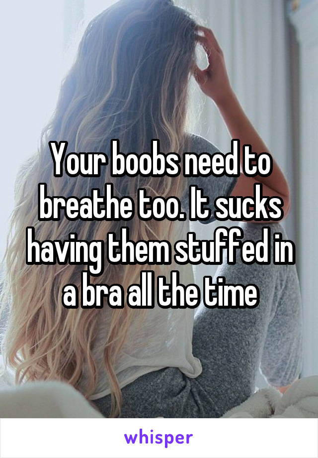 Your boobs need to breathe too. It sucks having them stuffed in a bra all the time