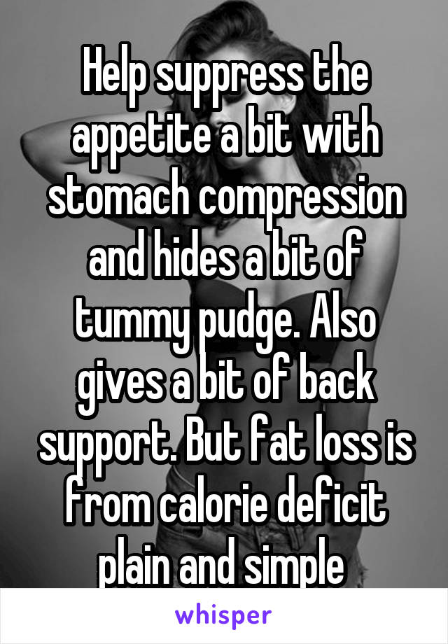 Help suppress the appetite a bit with stomach compression and hides a bit of tummy pudge. Also gives a bit of back support. But fat loss is from calorie deficit plain and simple 