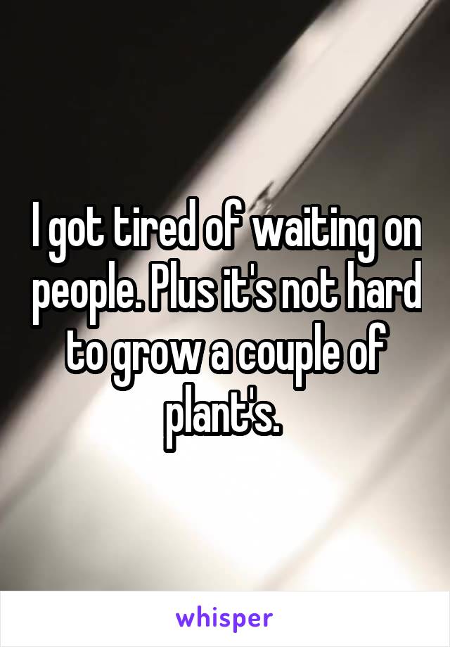 I got tired of waiting on people. Plus it's not hard to grow a couple of plant's. 