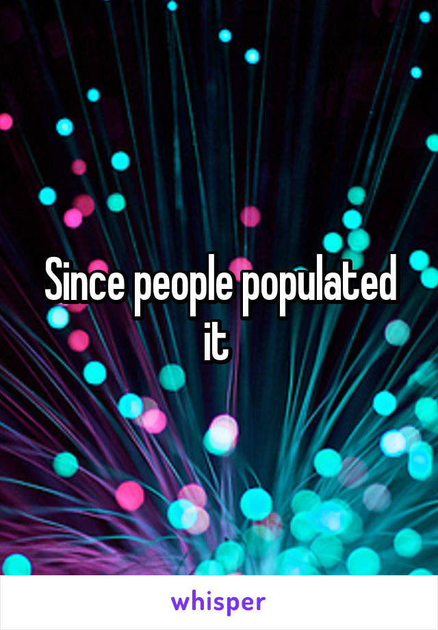 Since people populated it 