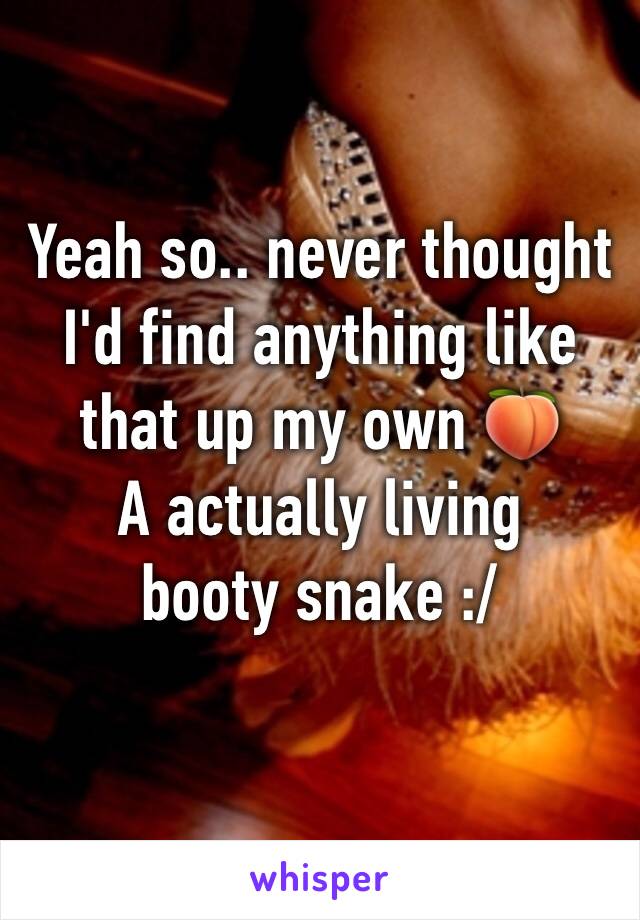 Yeah so.. never thought I'd find anything like
that up my own 🍑
A actually living
booty snake :/