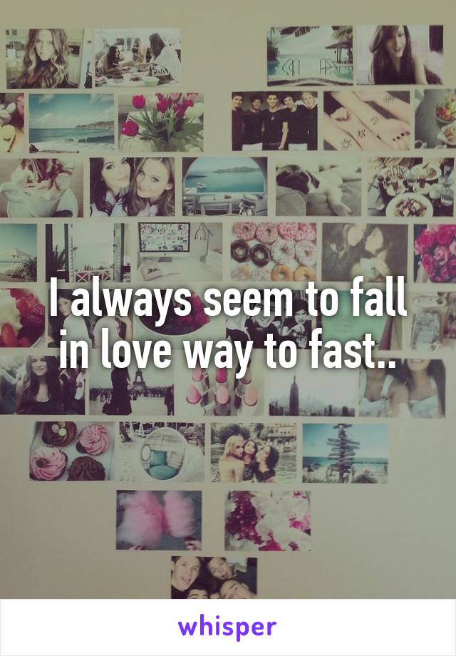 I always seem to fall in love way to fast..