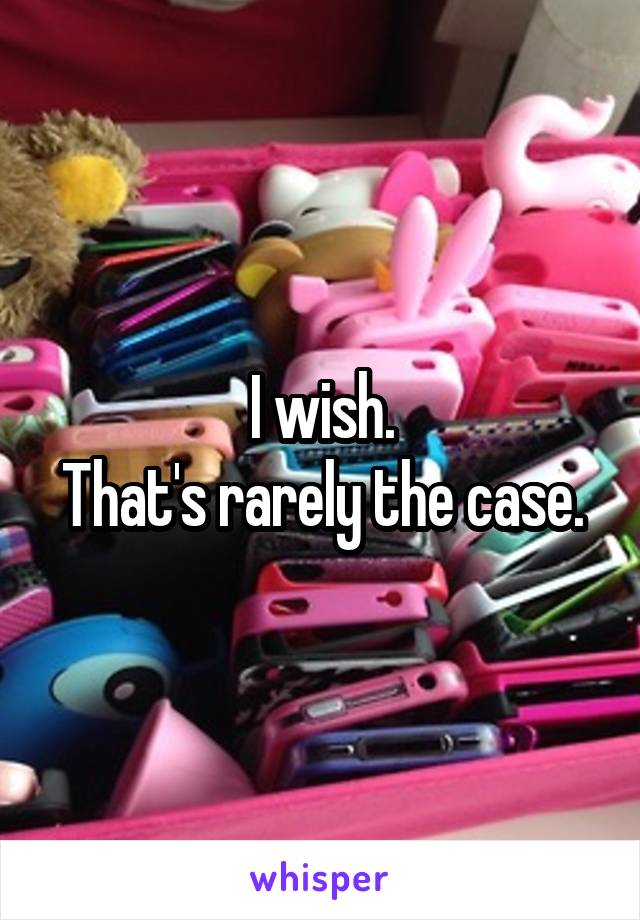 I wish.
That's rarely the case.