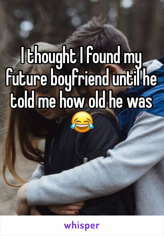 I thought I found my future boyfriend until he told me how old he was 😂