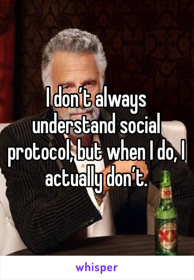 I don’t always understand social protocol, but when I do, I actually don’t. 