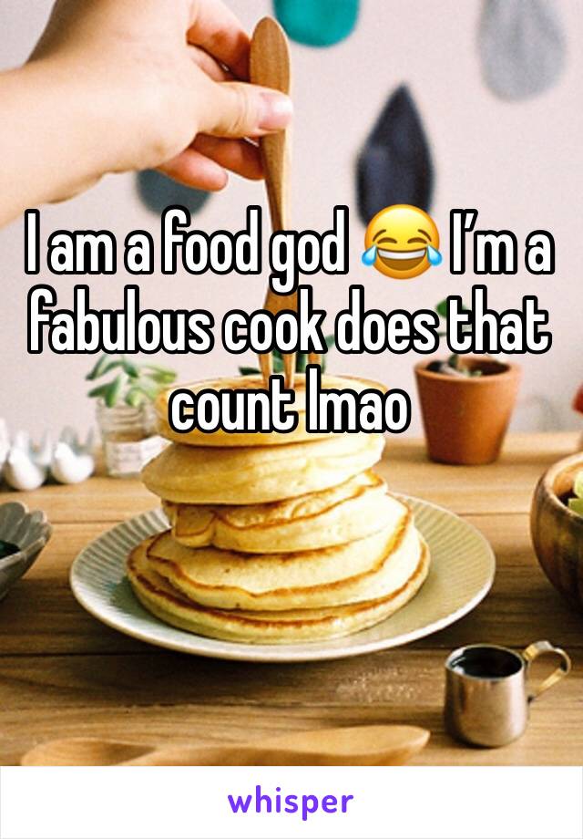 I am a food god 😂 I’m a fabulous cook does that count lmao 