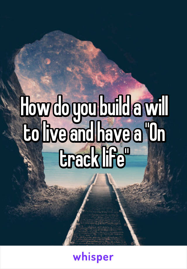 How do you build a will to live and have a "On track life"