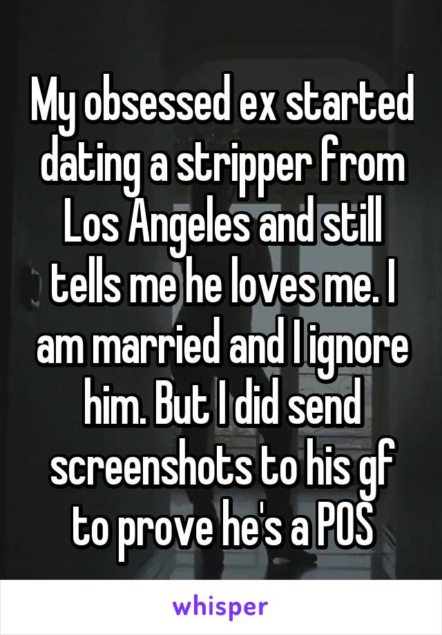 My obsessed ex started dating a stripper from Los Angeles and still tells me he loves me. I am married and I ignore him. But I did send screenshots to his gf to prove he's a POS