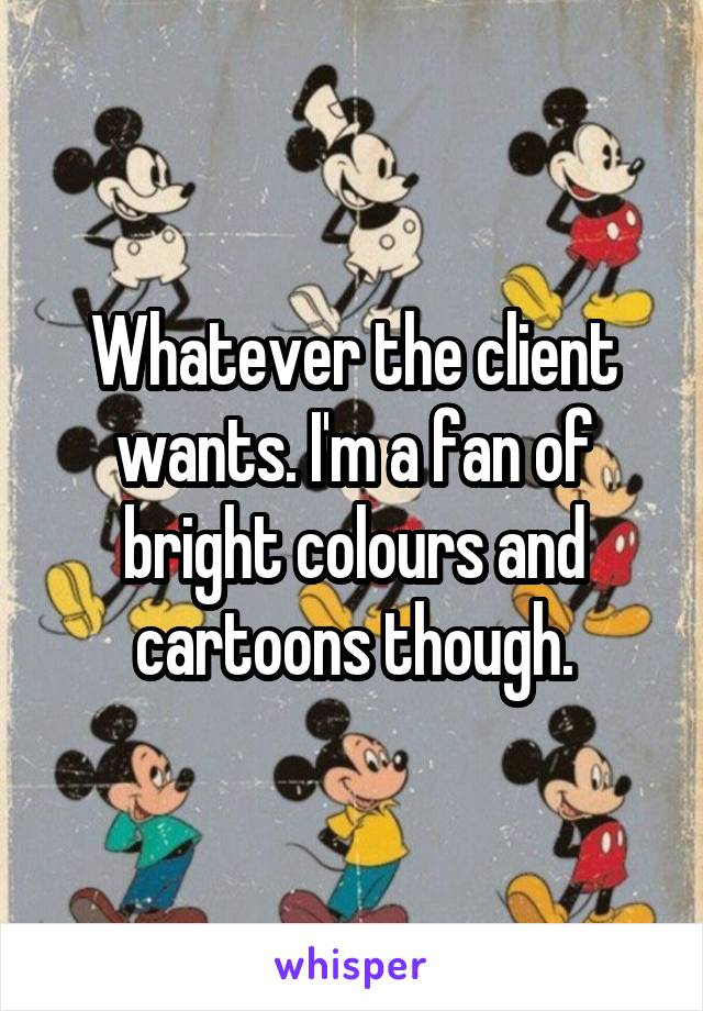 Whatever the client wants. I'm a fan of bright colours and cartoons though.