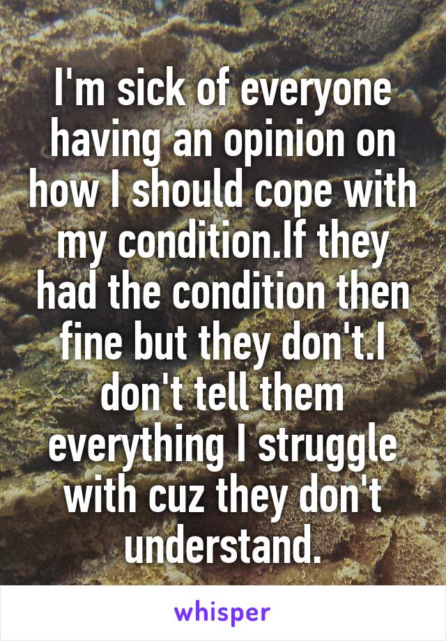 I'm sick of everyone having an opinion on how I should cope with my condition.If they had the condition then fine but they don't.I don't tell them everything I struggle with cuz they don't understand.