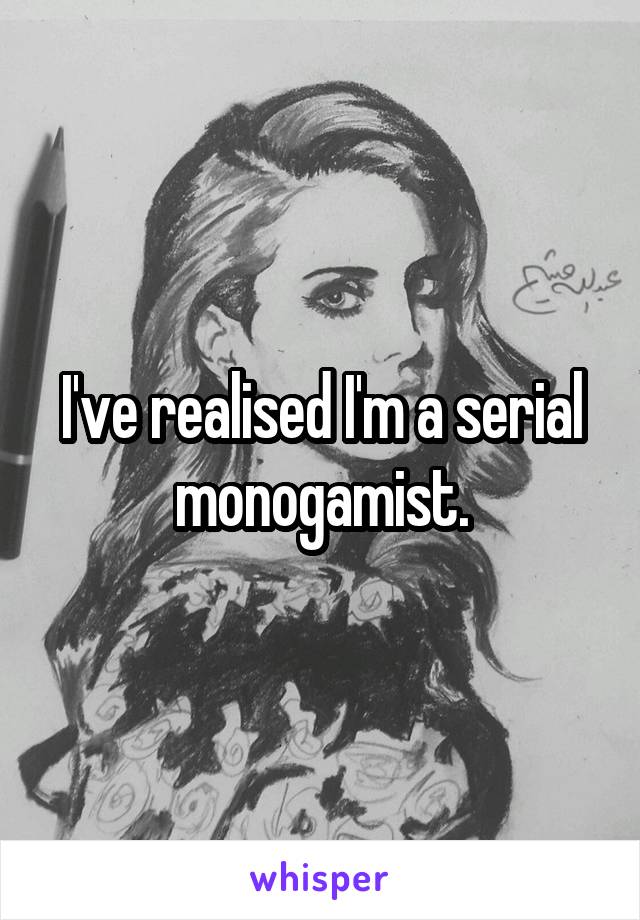I've realised I'm a serial monogamist.