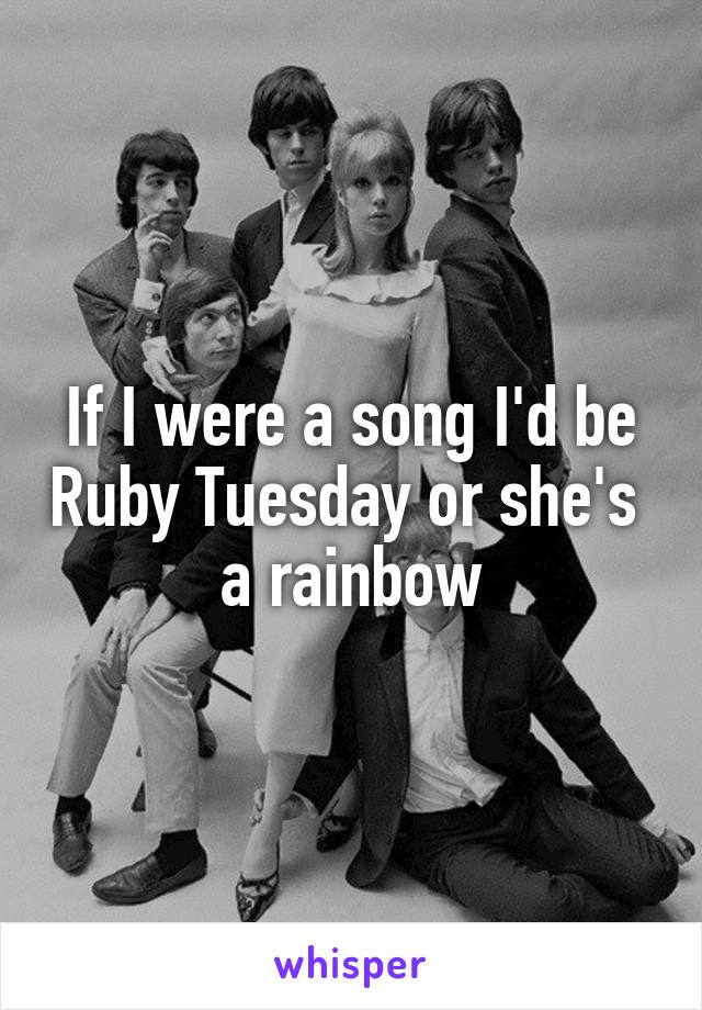 If I were a song I'd be Ruby Tuesday or she's  a rainbow