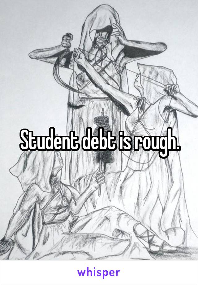 Student debt is rough.