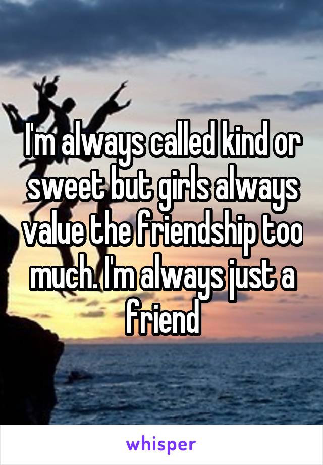 I'm always called kind or sweet but girls always value the friendship too much. I'm always just a friend