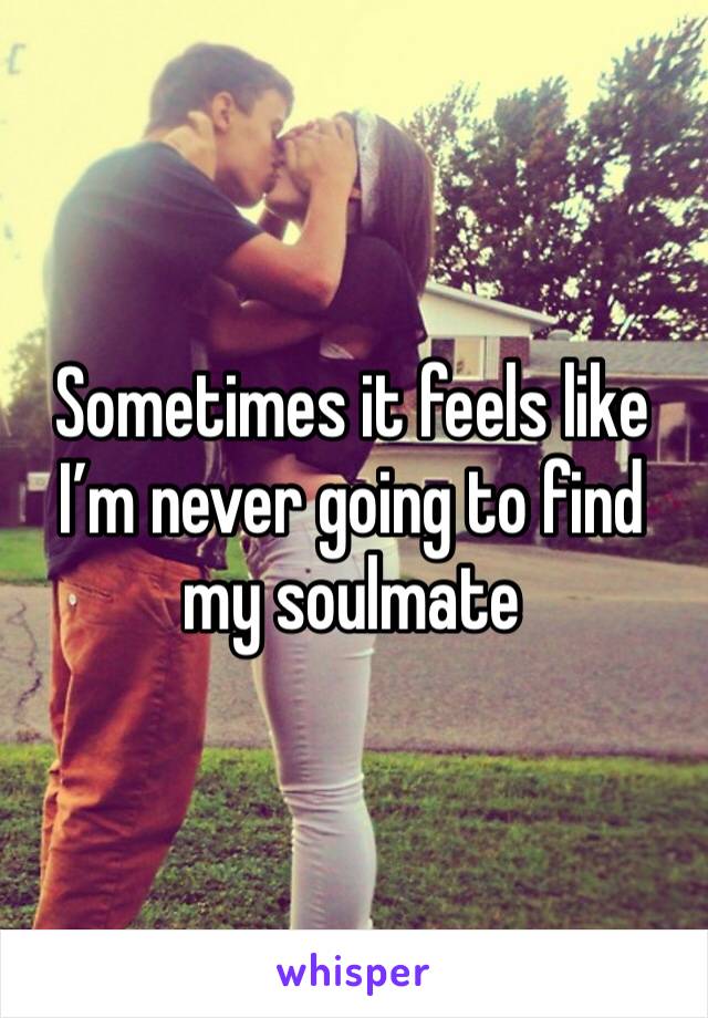 Sometimes it feels like I’m never going to find my soulmate 
