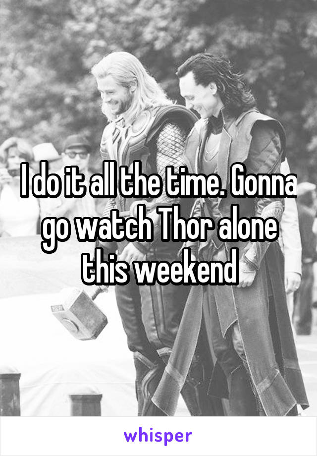 I do it all the time. Gonna go watch Thor alone this weekend