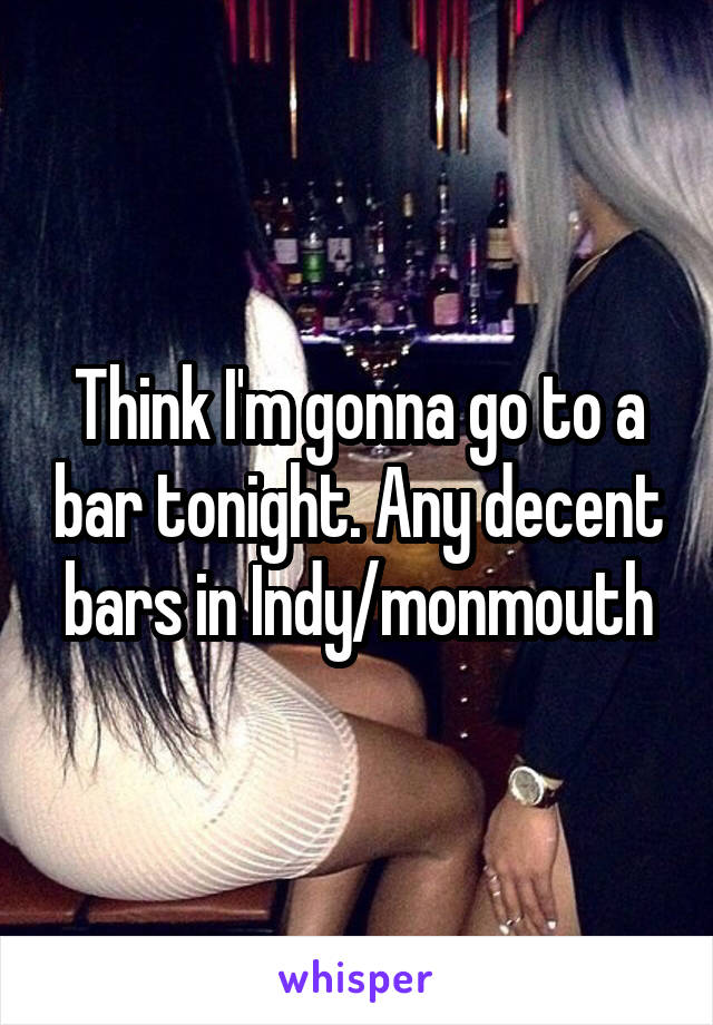 Think I'm gonna go to a bar tonight. Any decent bars in Indy/monmouth