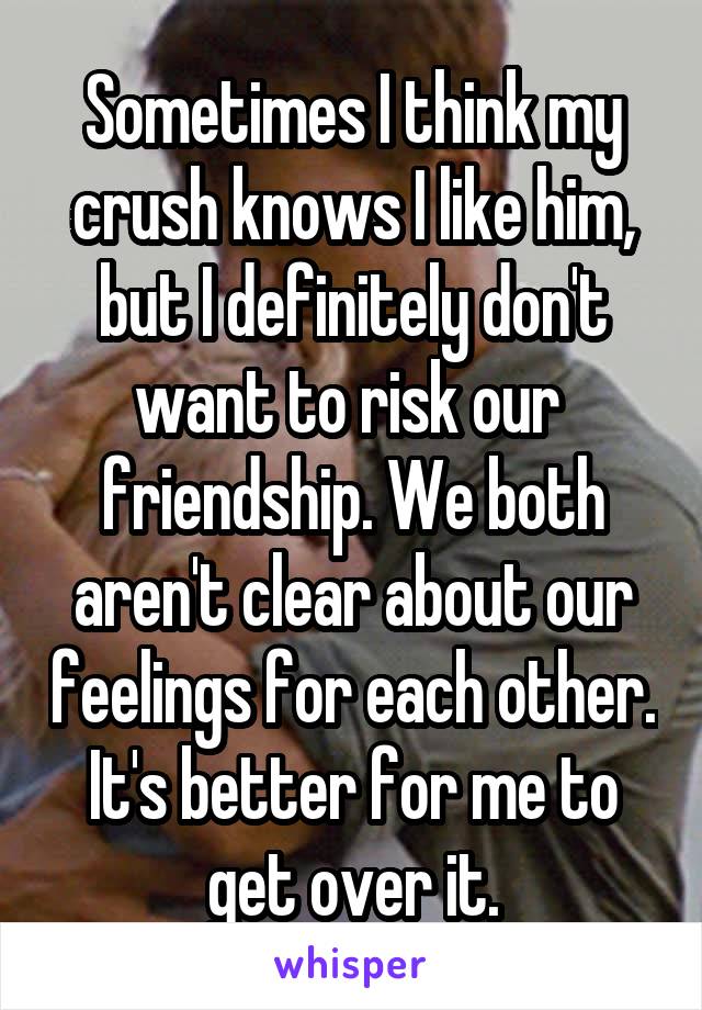 Sometimes I think my crush knows I like him, but I definitely don't want to risk our  friendship. We both aren't clear about our feelings for each other. It's better for me to get over it.