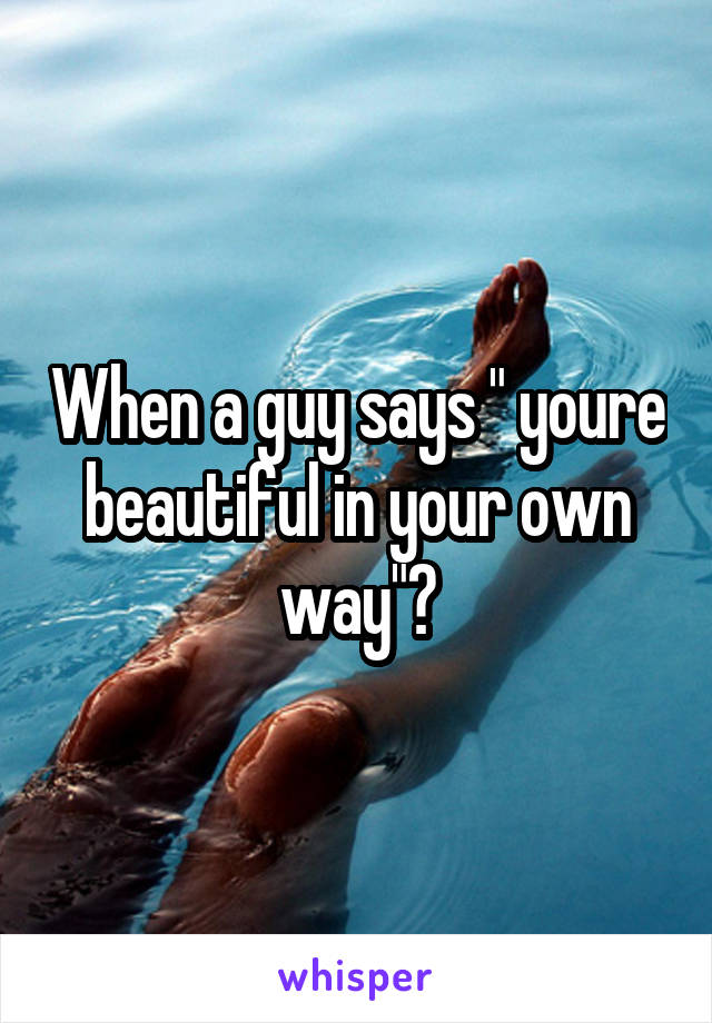 When a guy says " youre beautiful in your own way"?