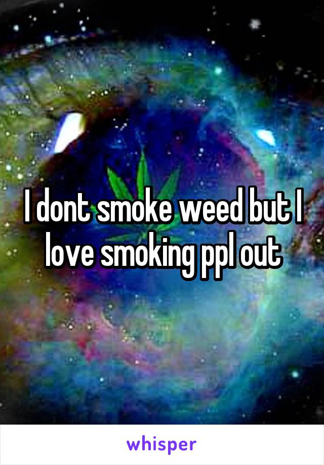 I dont smoke weed but I love smoking ppl out