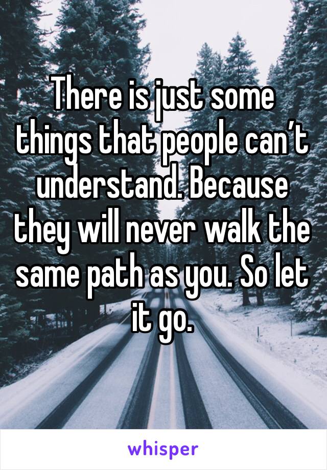 There is just some things that people can’t understand. Because they will never walk the same path as you. So let it go. 
