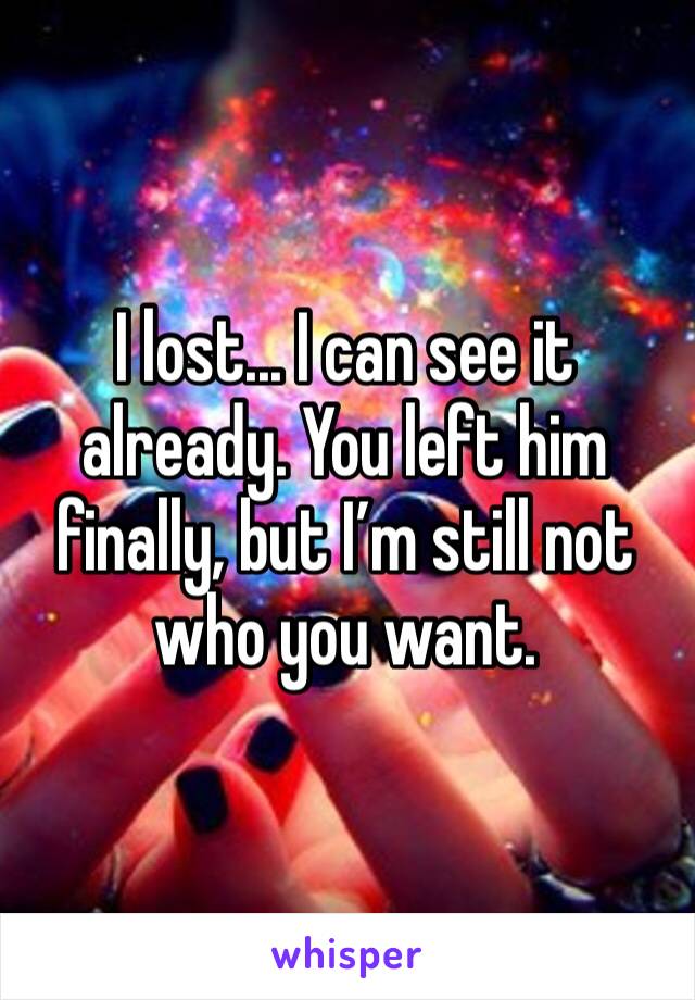 I lost... I can see it already. You left him finally, but I’m still not who you want.