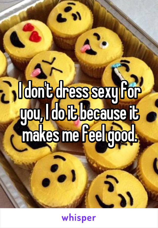 I don't dress sexy for you, I do it because it makes me feel good.