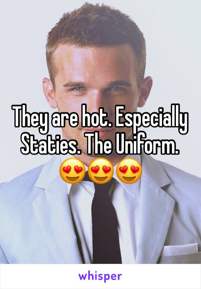 They are hot. Especially Staties. The Uniform.
😍😍😍