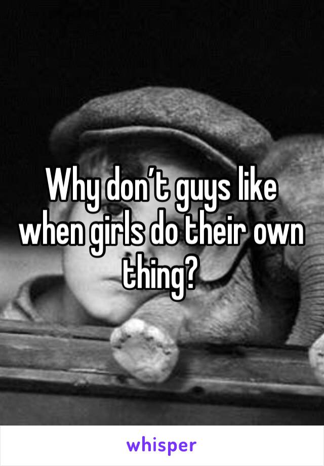 Why don’t guys like when girls do their own thing?