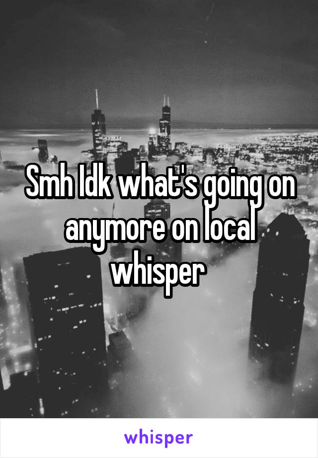 Smh Idk what's going on anymore on local whisper 