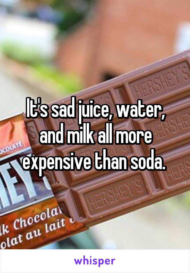 It's sad juice, water, and milk all more expensive than soda. 