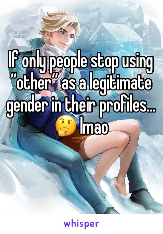 If only people stop using “other” as a legitimate gender in their profiles...  
🤔 lmao 