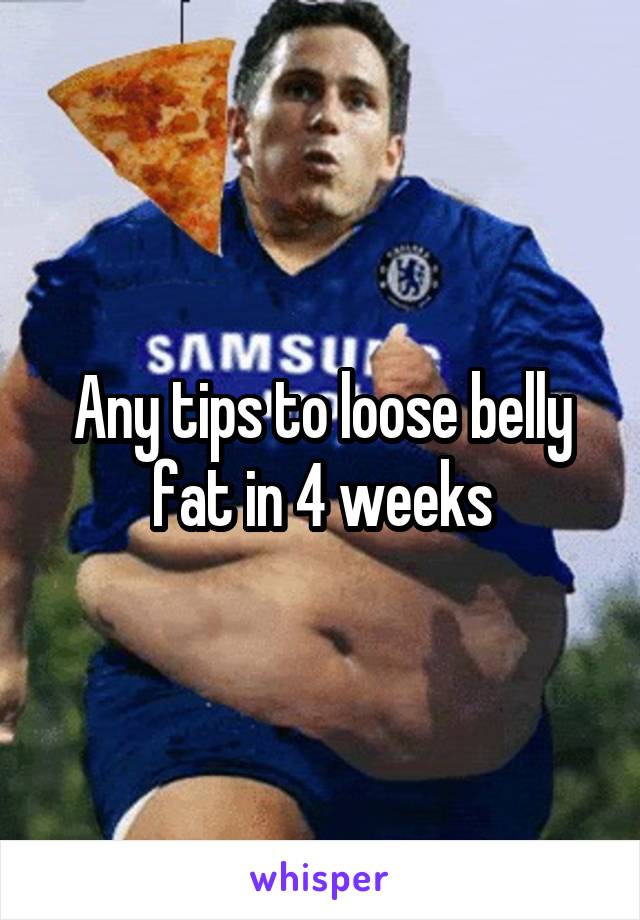 Any tips to loose belly fat in 4 weeks