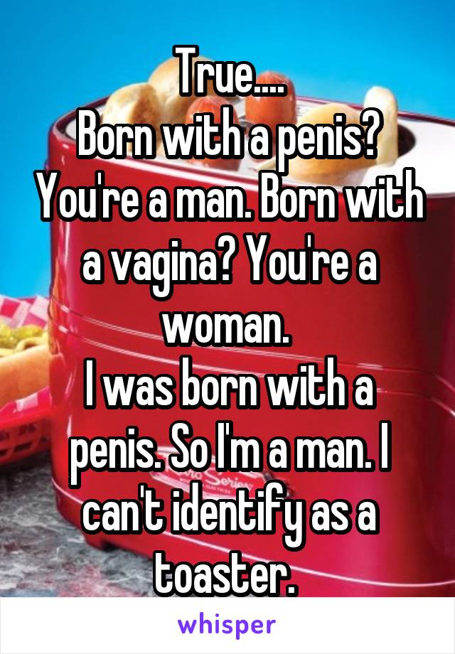 True....
Born with a penis? You're a man. Born with a vagina? You're a woman. 
I was born with a penis. So I'm a man. I can't identify as a toaster. 