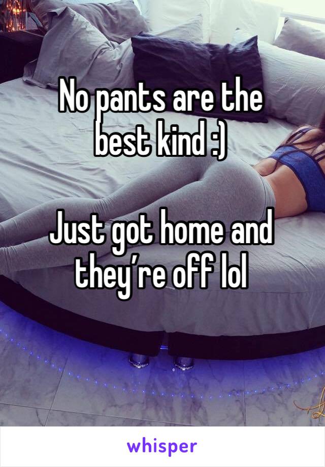 No pants are the best kind :)

Just got home and they’re off lol