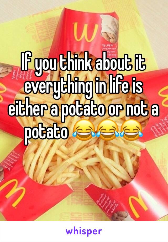 If you think about it everything in life is either a potato or not a potato 😂😂😂