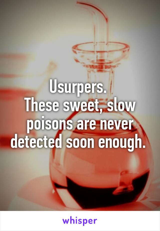 Usurpers. 
These sweet, slow poisons are never detected soon enough. 