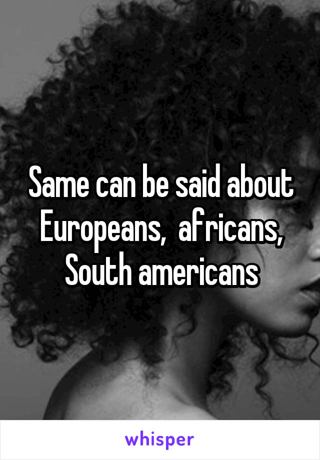 Same can be said about Europeans,  africans, South americans