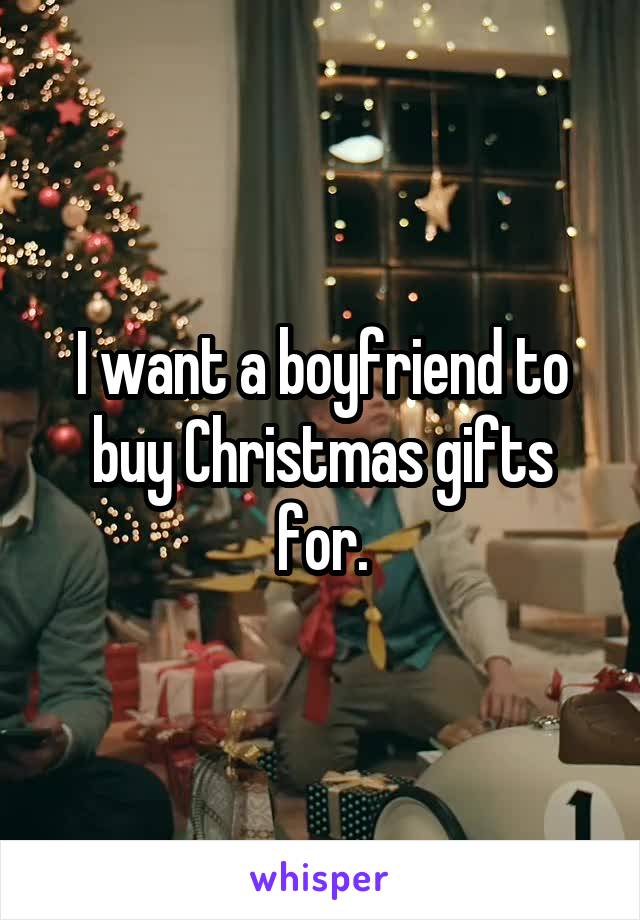 I want a boyfriend to buy Christmas gifts for.