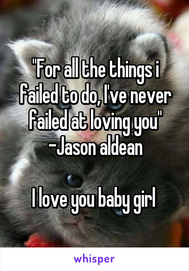 "For all the things i failed to do, I've never failed at loving you"
-Jason aldean

I love you baby girl 