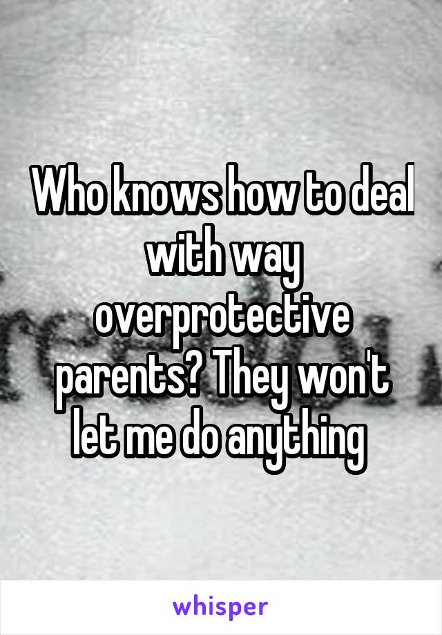 Who knows how to deal with way overprotective parents? They won't let me do anything 
