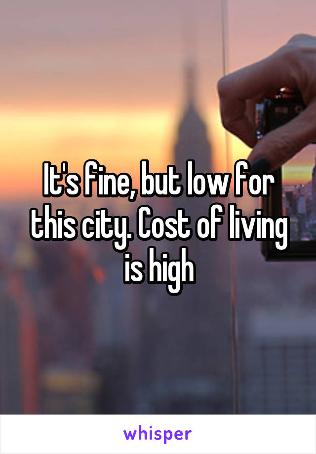 It's fine, but low for this city. Cost of living is high