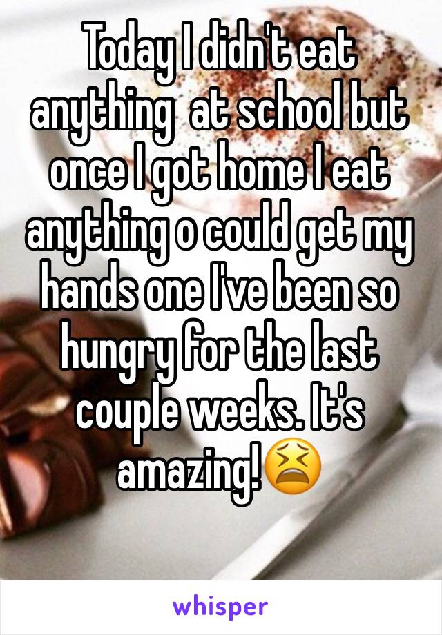 Today I didn't eat anything  at school but once I got home I eat anything o could get my hands one I've been so hungry for the last couple weeks. It's amazing!😫