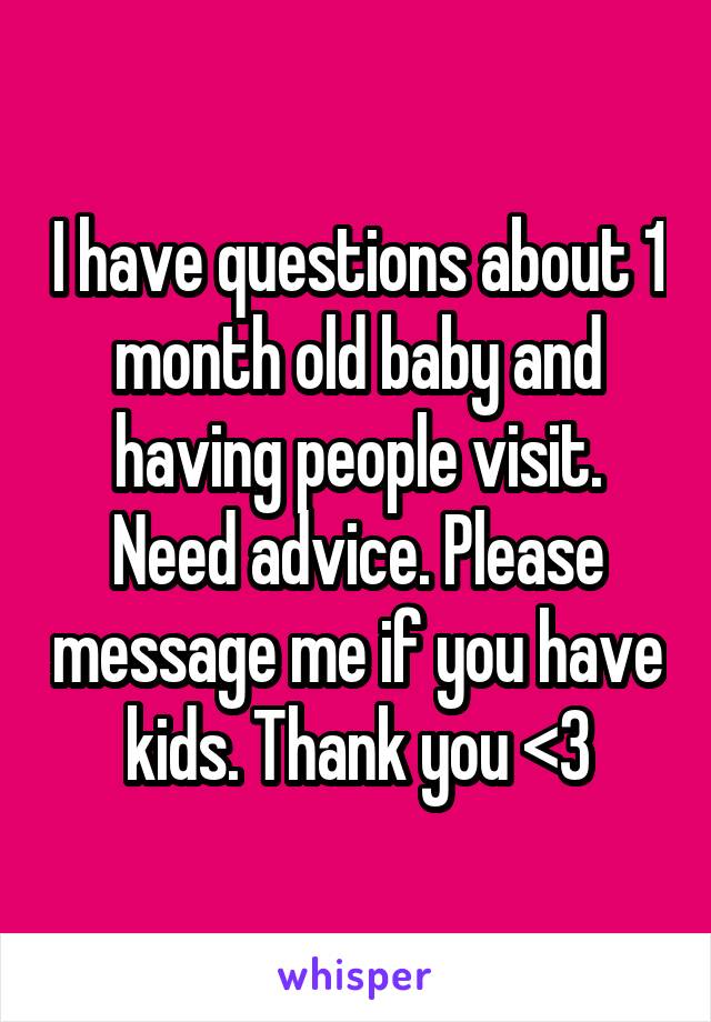 I have questions about 1 month old baby and having people visit. Need advice. Please message me if you have kids. Thank you <3