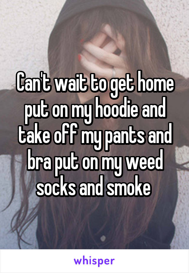 Can't wait to get home put on my hoodie and take off my pants and bra put on my weed socks and smoke 