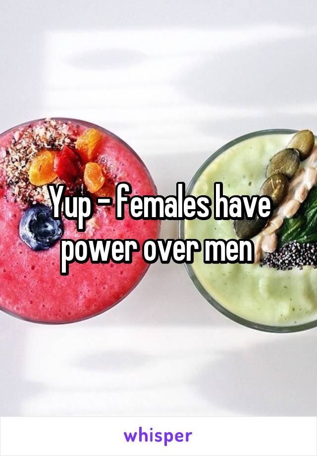 Yup - females have power over men 