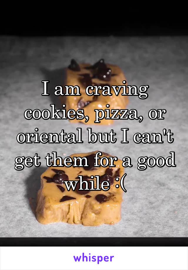 I am craving cookies, pizza, or oriental but I can't get them for a good while :(
