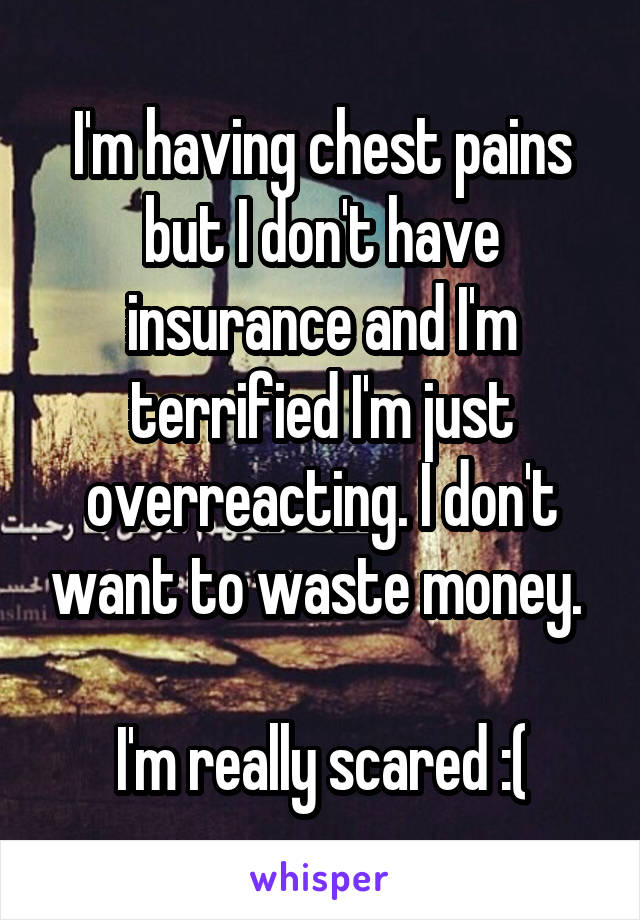 I'm having chest pains but I don't have insurance and I'm terrified I'm just overreacting. I don't want to waste money. 

I'm really scared :(