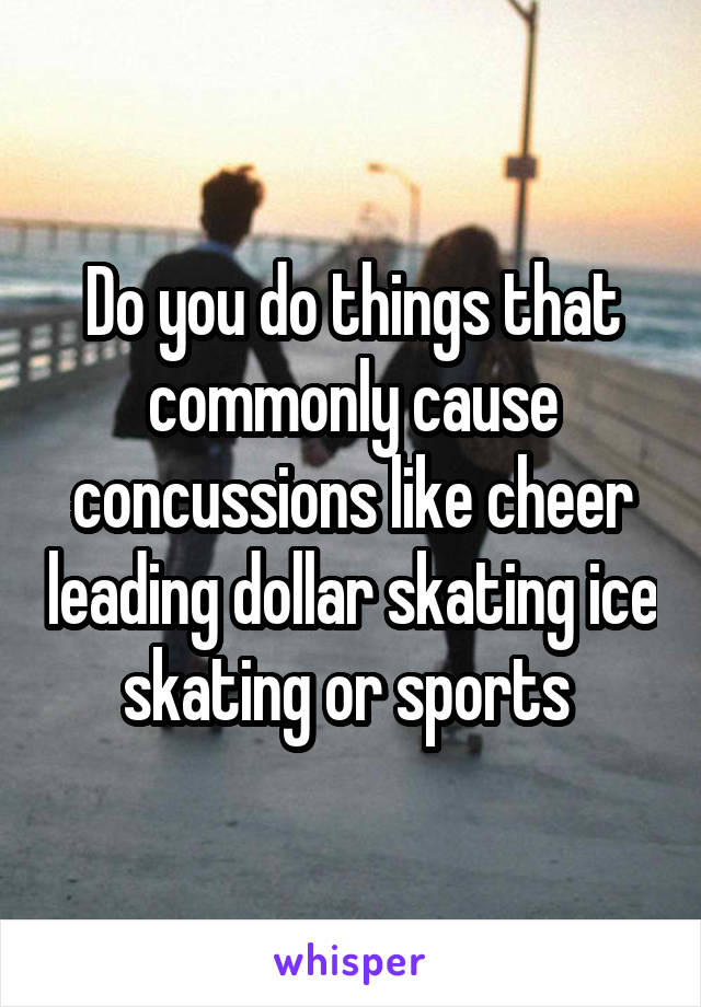 Do you do things that commonly cause concussions like cheer leading dollar skating ice skating or sports 