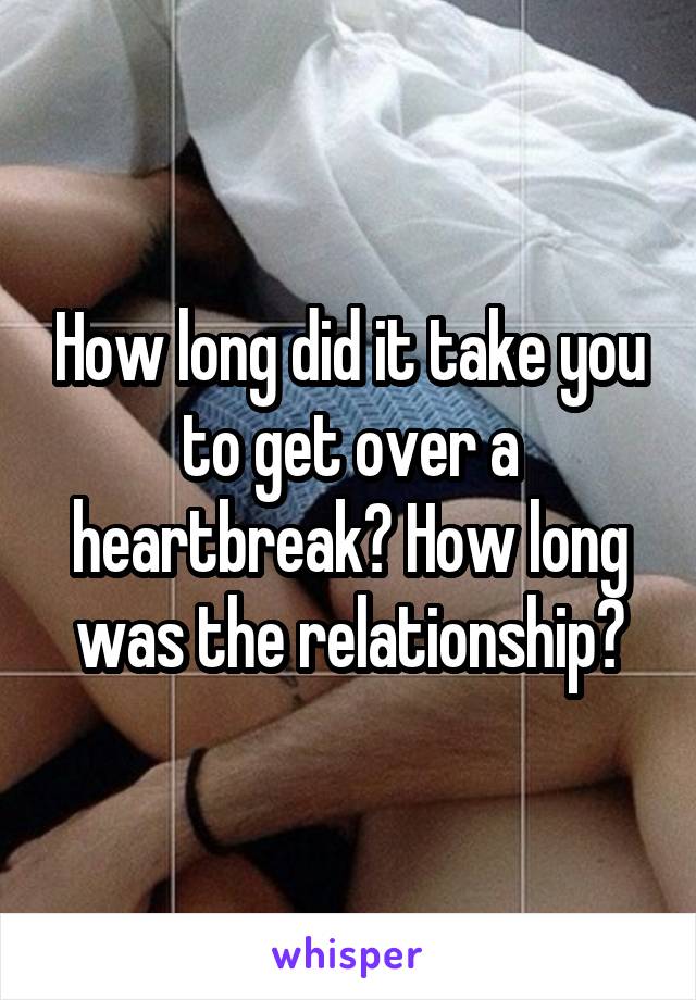 How long did it take you to get over a heartbreak? How long was the relationship?